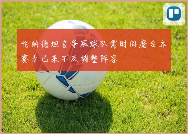 伦纳德坦言争冠球队需时间磨合本赛季已来不及调整阵容