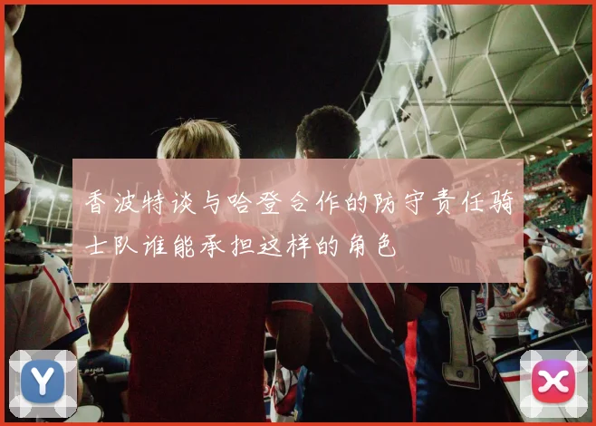 香波特谈与哈登合作的防守责任骑士队谁能承担这样的角色