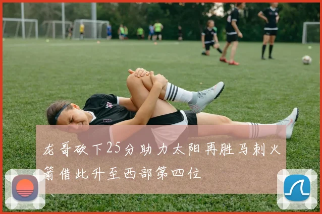 龙哥砍下25分助力太阳再胜马刺火箭借此升至西部第四位