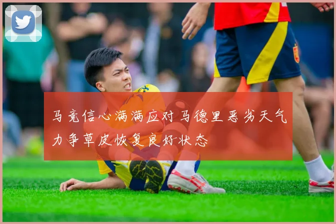 马竞信心满满应对马德里恶劣天气力争草皮恢复良好状态