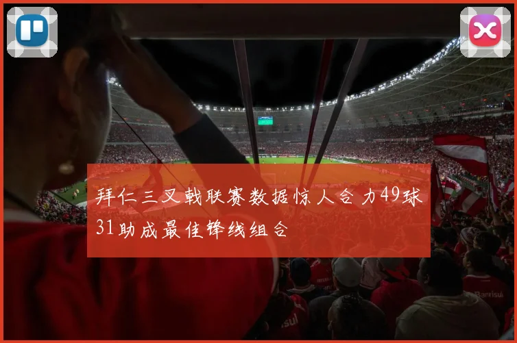 拜仁三叉戟联赛数据惊人合力49球31助成最佳锋线组合