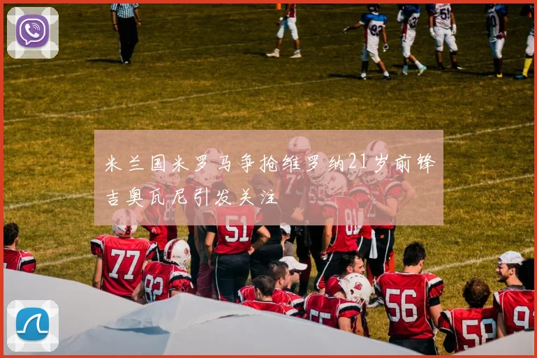 米兰国米罗马争抢维罗纳21岁前锋吉奥瓦尼引发关注