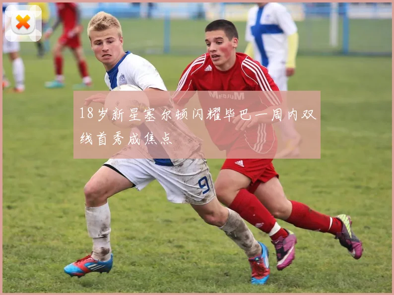 18岁新星塞尔顿闪耀毕巴一周内双线首秀成焦点