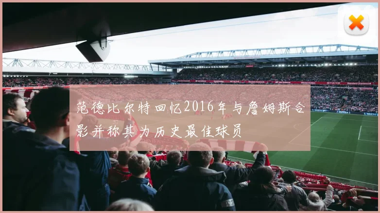 范德比尔特回忆2016年与詹姆斯合影并称其为历史最佳球员