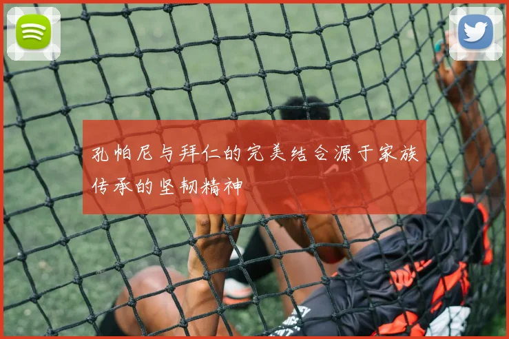 孔帕尼与拜仁的完美结合源于家族传承的坚韧精神