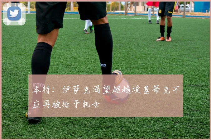 本特：伊萨克渴望超越埃基蒂克不应再被给予机会