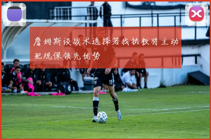 詹姆斯谈战术选择若我执教将主动犯规保领先优势