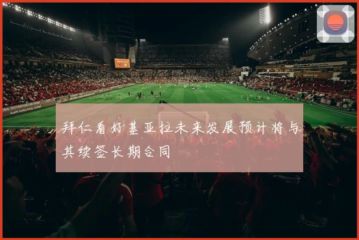 拜仁看好基亚拉未来发展预计将与其续签长期合同