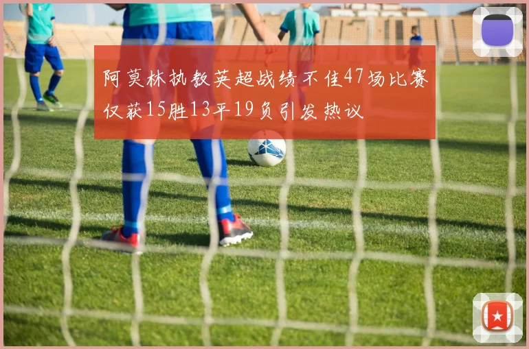 阿莫林执教英超战绩不佳47场比赛仅获15胜13平19负引发热议