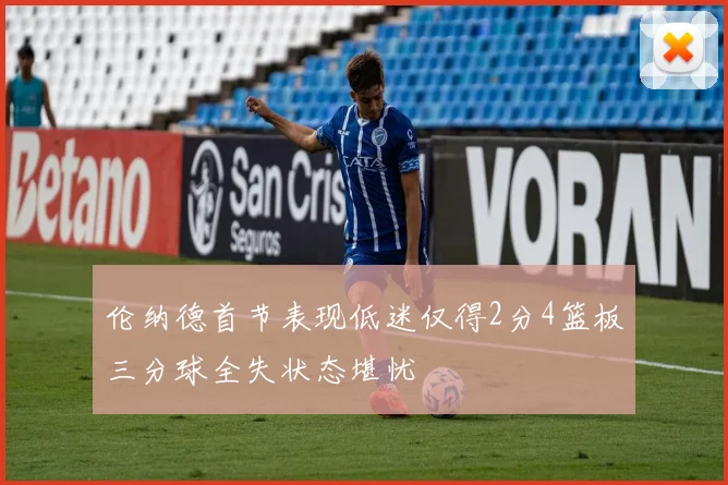 伦纳德首节表现低迷仅得2分4篮板三分球全失状态堪忧