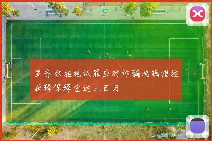 罗齐尔拒绝认罪应对诈骗洗钱指控获释保释金达三百万