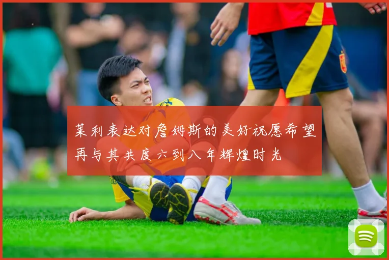 莱利表达对詹姆斯的美好祝愿希望再与其共度六到八年辉煌时光