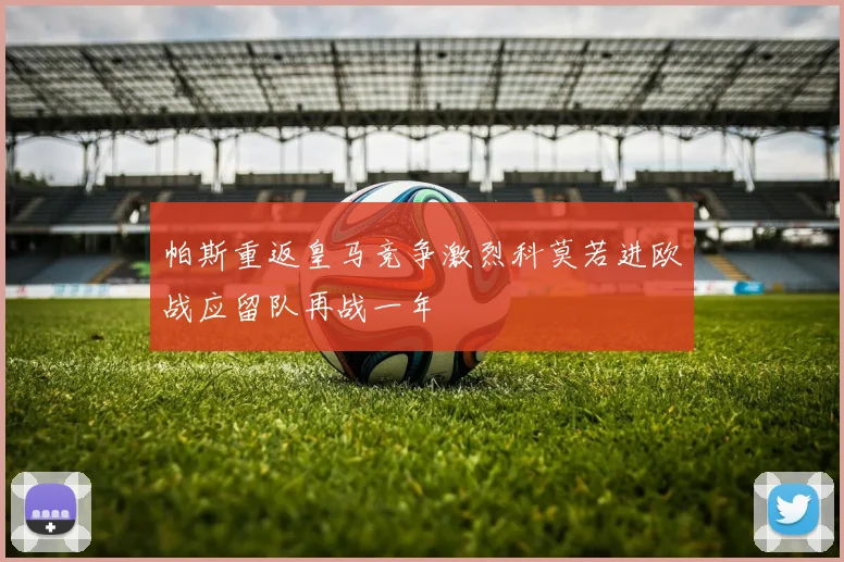 帕斯重返皇马竞争激烈科莫若进欧战应留队再战一年