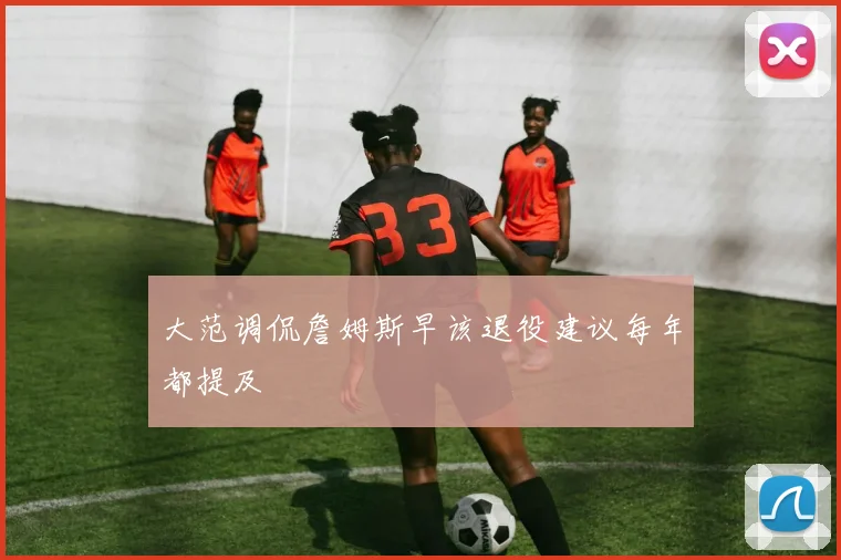 大范调侃詹姆斯早该退役建议每年都提及