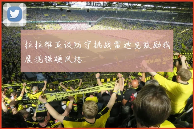 拉拉维亚谈防守挑战雷迪克鼓励我展现强硬风格