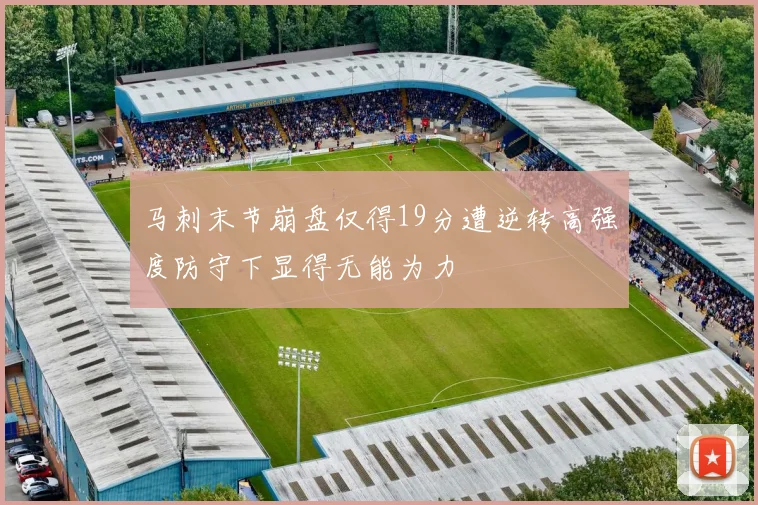 马刺末节崩盘仅得19分遭逆转高强度防守下显得无能为力