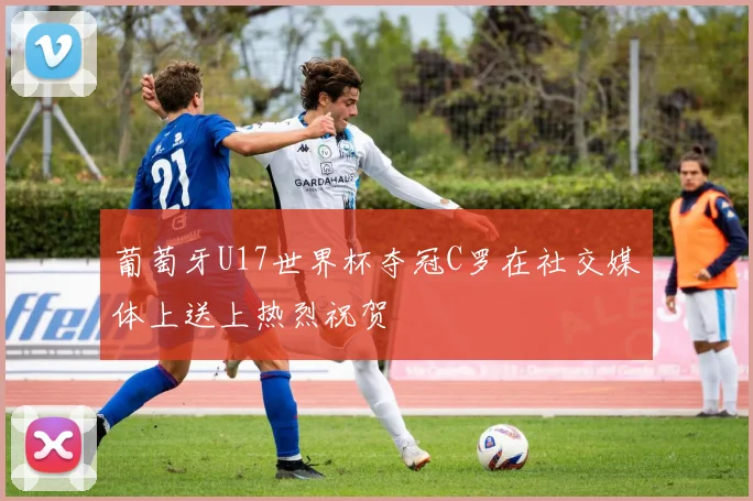 葡萄牙U17世界杯夺冠C罗在社交媒体上送上热烈祝贺