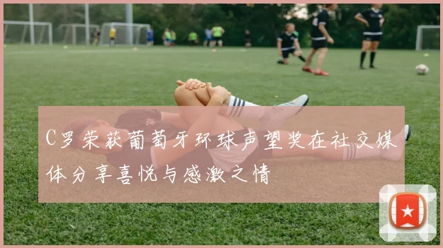 C罗荣获葡萄牙环球声望奖在社交媒体分享喜悦与感激之情