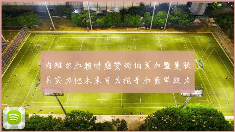 内维尔和赖特盛赞姆伯莫加盟曼联具实力他未来可为枪手和蓝军效力