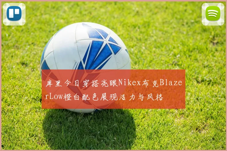 库里今日穿搭亮眼Nikex布克BlazerLow橙白配色展现活力与风格