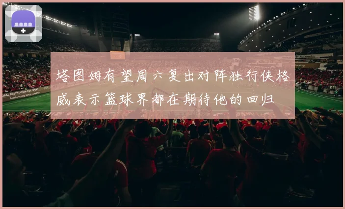 塔图姆有望周六复出对阵独行侠格威表示篮球界都在期待他的回归