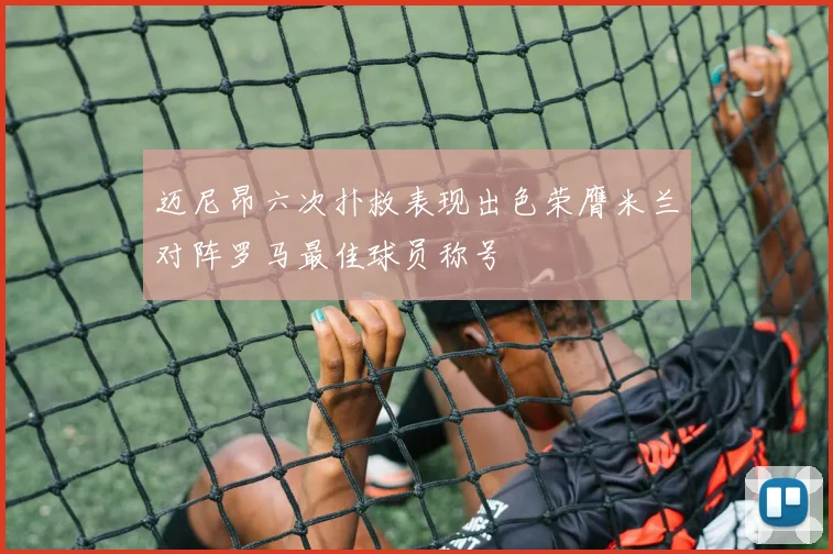 迈尼昂六次扑救表现出色荣膺米兰对阵罗马最佳球员称号