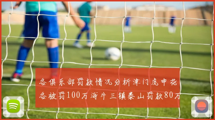 各俱乐部罚款情况分析津门虎申花各被罚100万海牛三镇泰山罚款80万