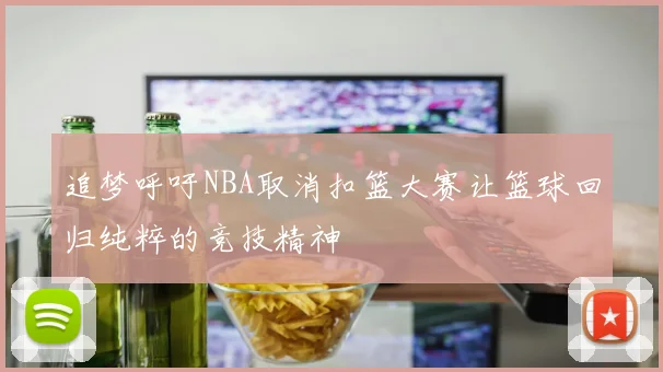 追梦呼吁NBA取消扣篮大赛让篮球回归纯粹的竞技精神