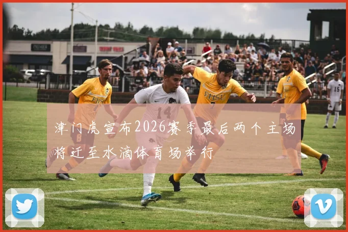 津门虎宣布2026赛季最后两个主场将迁至水滴体育场举行