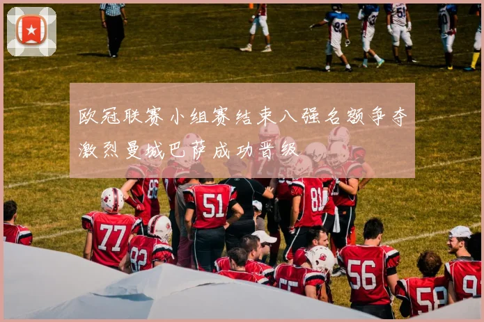 欧冠联赛小组赛结束八强名额争夺激烈曼城巴萨成功晋级