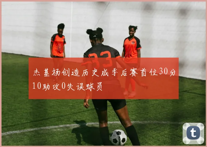 杰基杨创造历史成季后赛首位30分10助攻0失误球员