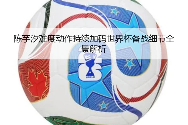 陈芋汐难度动作持续加码世界杯备战细节全景解析(MILANSPORT)